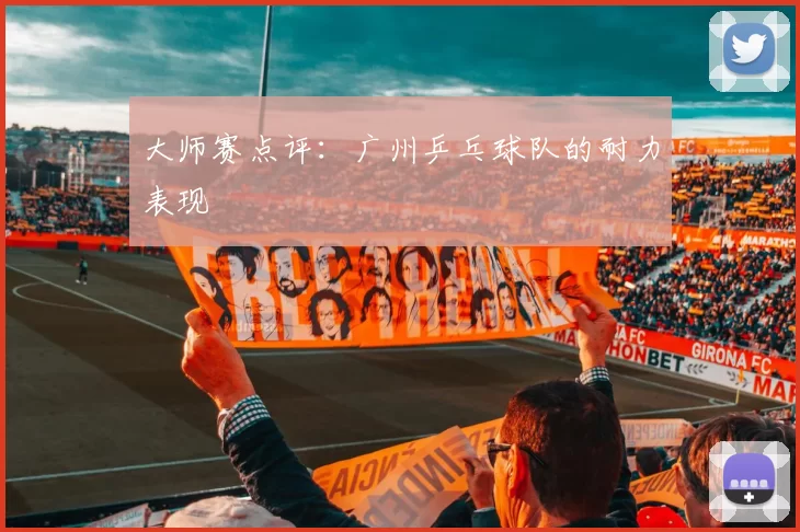 大师赛点评：广州乒乓球队的耐力表现