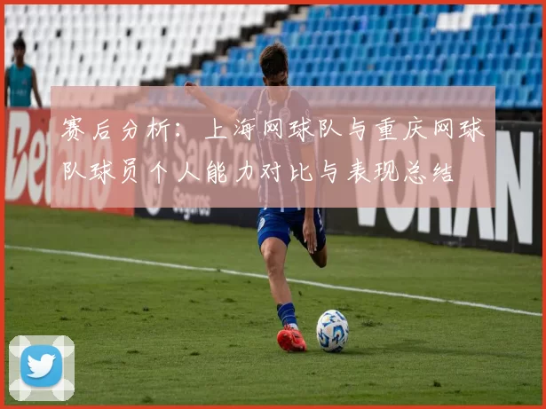 赛后分析：上海网球队与重庆网球队球员个人能力对比与表现总结