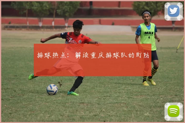 排球热点：解读重庆排球队的盯防