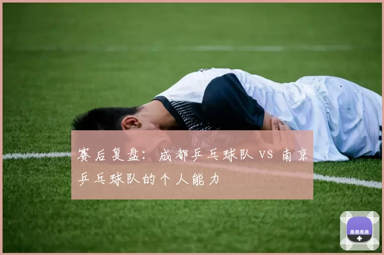 赛后复盘：成都乒乓球队 vs 南京乒乓球队的个人能力