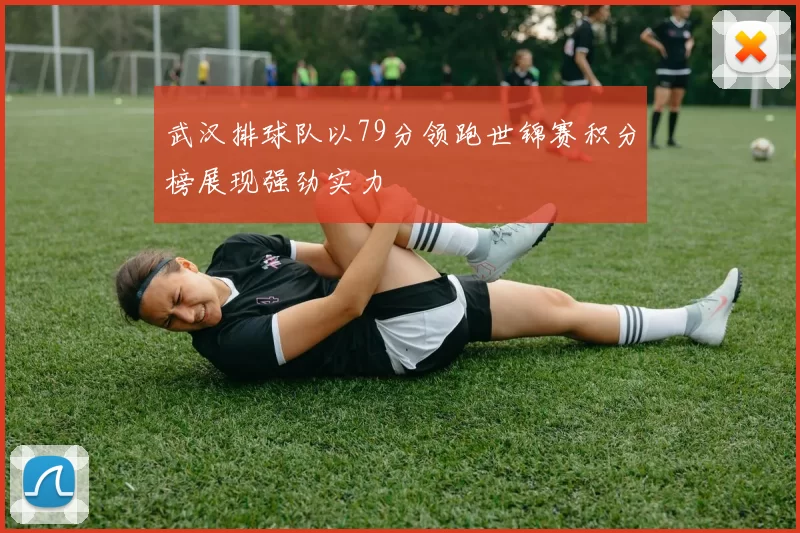 武汉排球队以79分领跑世锦赛积分榜展现强劲实力