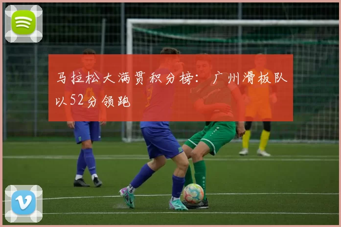 马拉松大满贯积分榜：广州滑板队以52分领跑